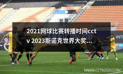 2021网球比赛转播时间cctv 2023斯诺克世界大奖赛哪里有转播