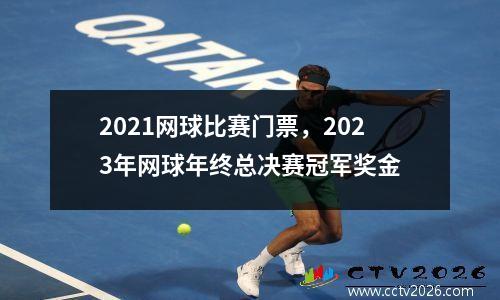 2021网球比赛门票，2023年网球年终总决赛冠军奖金