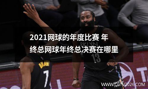 2021网球的年度比赛 年终总网球年终总决赛在哪里