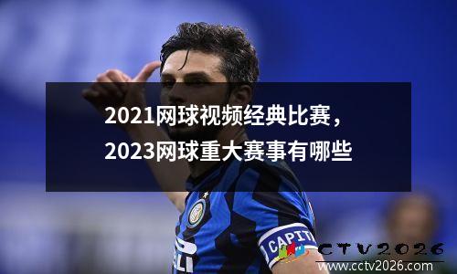 2021网球视频经典比赛，2023网球重大赛事有哪些