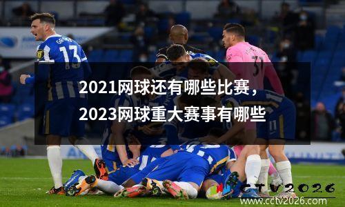 2021网球还有哪些比赛，2023网球重大赛事有哪些