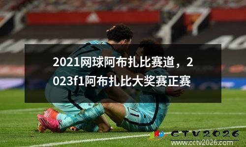 2021网球阿布扎比赛道，2023f1阿布扎比大奖赛正赛