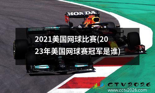 2021美国网球比赛(2023年美国网球赛冠军是谁)