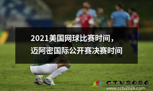 2021美国网球比赛时间，迈阿密国际公开赛决赛时间
