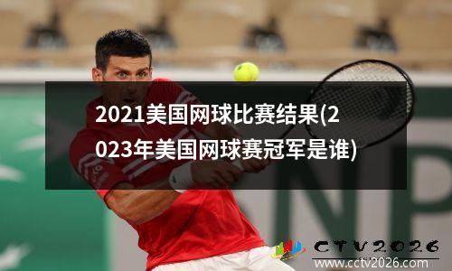 2021美国网球比赛结果(2023年美国网球赛冠军是谁)