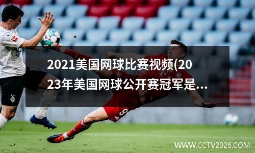 2021美国网球比赛视频(2023年美国网球公开赛冠军是谁)