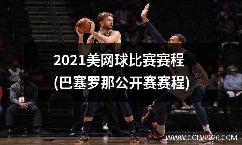 2021美网球比赛赛程(巴塞罗那公开赛赛程)