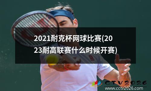 2021耐克杯网球比赛(2023耐高联赛什么时候开赛)