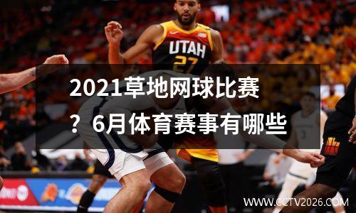 2021草地网球比赛？6月体育赛事有哪些