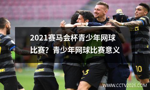 2021赛马会杯青少年网球比赛？青少年网球比赛意义