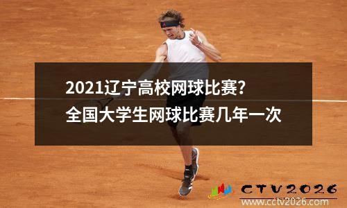 2021辽宁高校网球比赛？全国大学生网球比赛几年一次