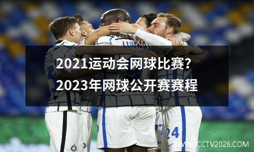 2021运动会网球比赛？2023年网球公开赛赛程