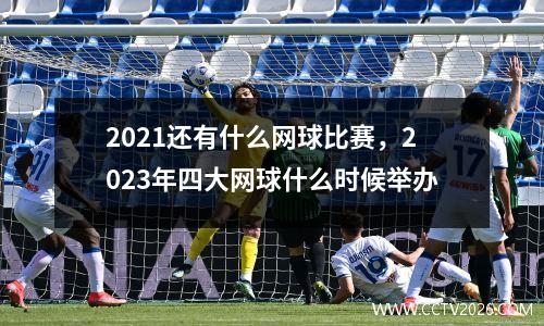 2021还有什么网球比赛，2023年四大网球什么时候举办