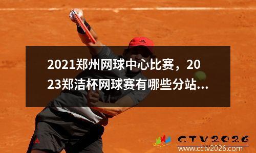2021郑州网球中心比赛，2023郑洁杯网球赛有哪些分站赛