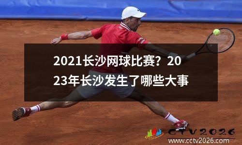 2021长沙网球比赛？2023年长沙发生了哪些大事