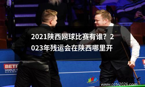 2021陕西网球比赛有谁？2023年残运会在陕西哪里开