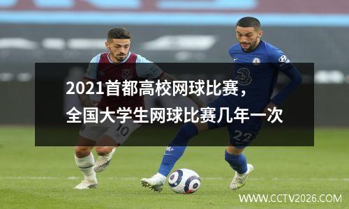 2021首都高校网球比赛，全国大学生网球比赛几年一次
