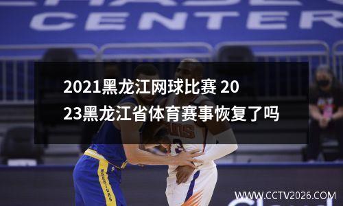 2021黑龙江网球比赛 2023黑龙江省体育赛事恢复了吗