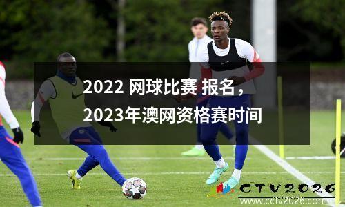 2022 网球比赛 报名，2023年澳网资格赛时间
