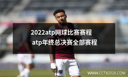 2022atp网球比赛赛程 atp年终总决赛全部赛程