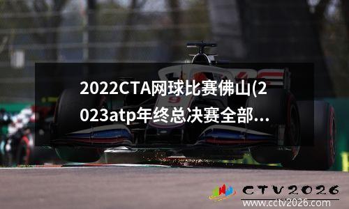 2022CTA网球比赛佛山(2023atp年终总决赛全部赛程时间)