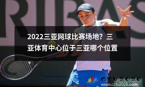 2022三亚网球比赛场地？三亚体育中心位于三亚哪个位置