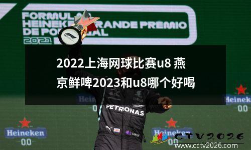 2022上海网球比赛u8 燕京鲜啤2023和u8哪个好喝