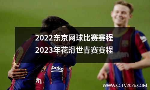 2022东京网球比赛赛程 2023年花滑世青赛赛程