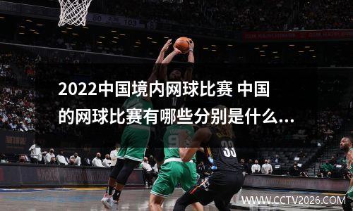 2022中国境内网球比赛 中国的网球比赛有哪些分别是什么级别