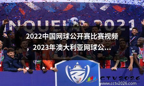 2022中国网球公开赛比赛视频，2023年澳大利亚网球公开赛时间