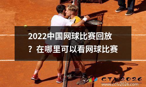 2022中国网球比赛回放？在哪里可以看网球比赛