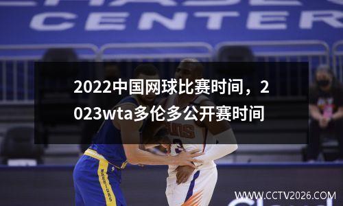 2022中国网球比赛时间，2023wta多伦多公开赛时间