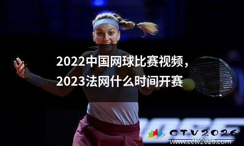 2022中国网球比赛视频，2023法网什么时间开赛
