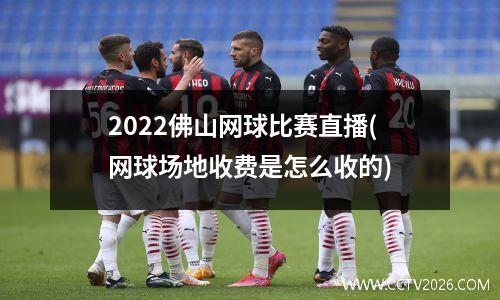 2022佛山网球比赛直播(网球场地收费是怎么收的)