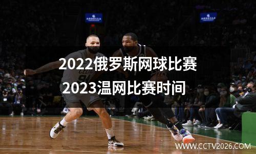 2022俄罗斯网球比赛 2023温网比赛时间
