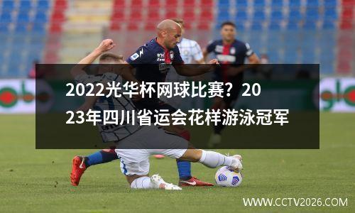 2022光华杯网球比赛？2023年四川省运会花样游泳冠军