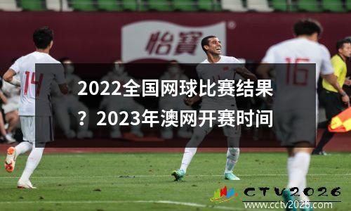 2022全国网球比赛结果？2023年澳网开赛时间