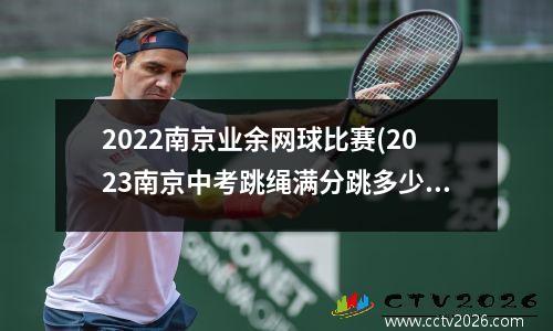 2022南京业余网球比赛(2023南京中考跳绳满分跳多少个)