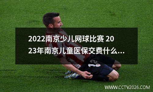 2022南京少儿网球比赛 2023年南京儿童医保交费什么时间交费