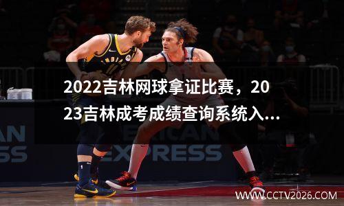 2022吉林网球拿证比赛，2023吉林成考成绩查询系统入口