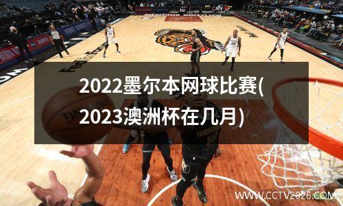 2022墨尔本网球比赛(2023澳洲杯在几月)