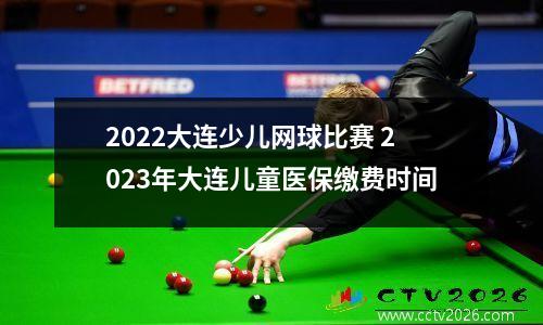 2022大连少儿网球比赛 2023年大连儿童医保缴费时间