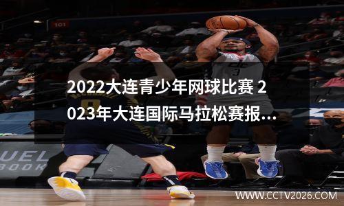 2022大连青少年网球比赛 2023年大连国际马拉松赛报名时间