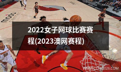 2022女子网球比赛赛程(2023澳网赛程)