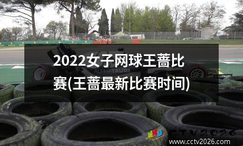 2022女子网球王蔷比赛(王蔷最新比赛时间)