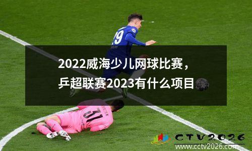 2022威海少儿网球比赛，乒超联赛2023有什么项目