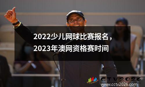2022少儿网球比赛报名，2023年澳网资格赛时间