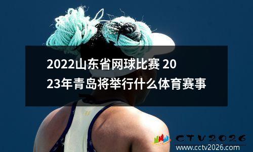 2022山东省网球比赛 2023年青岛将举行什么体育赛事