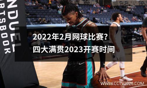2022年2月网球比赛？四大满贯2023开赛时间