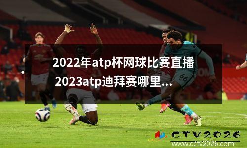 2022年atp杯网球比赛直播 2023atp迪拜赛哪里转播